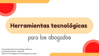 Herramientas tecnológicas
para los abogados
Universidad Autónoma de Baja California
Facultad de Derecho - Mexicali
Clase de Tecnologías de la Investigación Jurídica
 