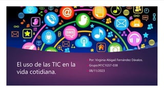 El uso de las TIC en la
vida cotidiana.
Por: Virginia Abigail Fernández Dávalos.
Grupo:M1C1G57-038
08/11/2023
 