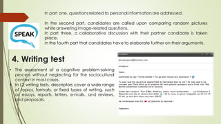 4. Writing test
In part one, questions related to personal informationare addressed.
In the second part, candidates are called upon comparing random pictures
while answering image-related questions.
In part three, a collaborative discussion with their partner candidate is taken
place.
in the fourth part that candidates have to elaborate further on their arguments.
• The assessment of a cognitive problem-solving
process without neglecting for the sociocultural
context in most cases.
• In L2 writing tests, descriptors cover a wide range
of topics, formats, or fixed types of writing, such
as essays, reports, letters, e-mails, and reviews.
and proposals.
 