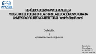 REPÚBLICABOLIVARIANADEVENEZUELA
MINISTERIODELPODERPOPULARPARALAEDUCACIÓNUNIVERSITARIA
UNIVERSIDADPOLITÉCNICATERRITORIAL“AndrésEloyBlanco”
Definición
y
operaciones con conjuntos
Estudiante:
Rivero Reyner
C.I. 31.536.135
Sección: IN0403R
 