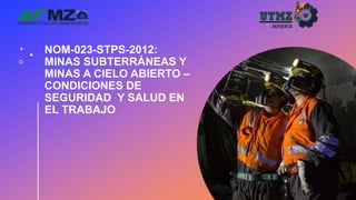 NOM-023-STPS-2012:
MINAS SUBTERRÁNEAS Y
MINAS A CIELO ABIERTO –
CONDICIONES DE
SEGURIDAD Y SALUD EN
EL TRABAJO
 