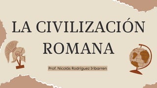 LA CIVILIZACIÓN
ROMANA
Prof. Nicolás Rodríguez Iribarren
 