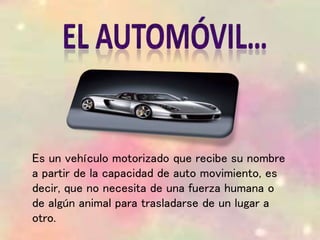 Es un vehículo motorizado que recibe su nombre
a partir de la capacidad de auto movimiento, es
decir, que no necesita de una fuerza humana o
de algún animal para trasladarse de un lugar a
otro.
 