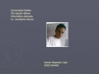 Universidad Galileo CEI-Aguilar Batres Informática Aplicada Lic. Humberto Alonzo Daniel Alejandro Caal IDE07184405 