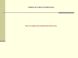 VERIFICAR TAREAS ENTREGADAS http ://rcm.galileo.edu/infoaplicada/verificar.php 