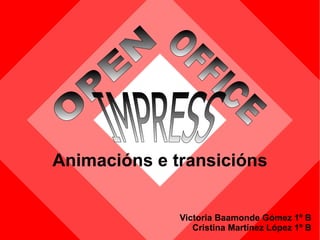 Victoria Baamonde Gómez 1º B Cristina Martínez López 1º B Animacións e transicións OPEN   OFFICE   IMPRESS   