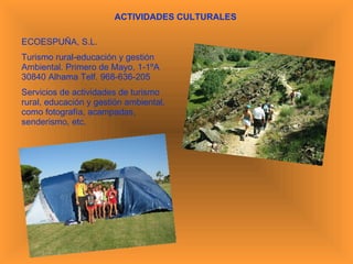 ACTIVIDADES CULTURALES ECOESPUÑA, S.L. Turismo rural-educación y gestión Ambiental. Primero de Mayo, 1-1ºA 30840 Alhama Telf. 968-636-205 Servicios de actividades de turismo rural, educación y gestión ambiental, como fotografía, acampadas, senderismo, etc. 