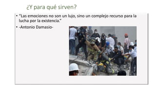 ¿Y para qué sirven?
• “Las emociones no son un lujo, sino un complejo recurso para la
lucha por la existencia.”
• -Antonio Damasio-
 