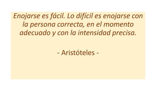 Enojarse es fácil. Lo difícil es enojarse con
la persona correcta, en el momento
adecuado y con la intensidad precisa.
- Aristóteles -
 