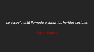 La escuela está llamada a sanar las heridas sociales
-Carina Kaplan-
 