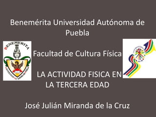 Benemérita Universidad Autónoma de
              Puebla

     Facultad de Cultura Física

      LA ACTIVIDAD FISICA EN
        LA TERCERA EDAD

   José Julián Miranda de la Cruz
 