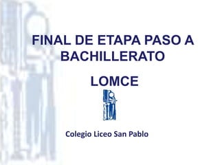 FINAL DE ETAPA PASO A
BACHILLERATO
LOMCE
Colegio Liceo San Pablo
 