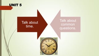 UNIT 5
Talk about
time.
Talk about
common
questions.
 