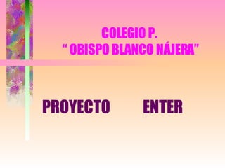 COLEGIO P.  “ OBISPO BLANCO NÁJERA” PROYECTO  ENTER 