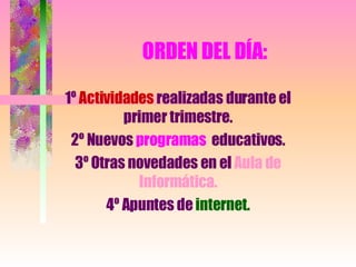 ORDEN DEL DÍA: 1º Actividades realizadas durante el primer trimestre. 2º Nuevos programas educativos. 3º Otras novedades en el Aula de Informática. 4º Apuntes de internet.