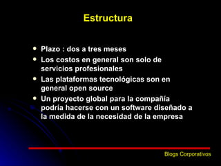 Estructura Plazo : dos a tres meses Los costos en general son solo de servicios profesionales Las plataformas tecnológicas son en general open source  Un proyecto global para la compañía podría hacerse con un software diseñado a la medida de la necesidad de la empresa Blogs Corporativos 