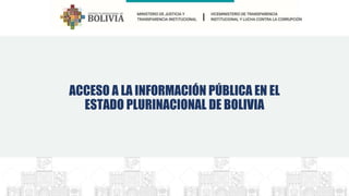 ACCESO A LA INFORMACIÓN PÚBLICA EN EL
ESTADO PLURINACIONAL DE BOLIVIA
 