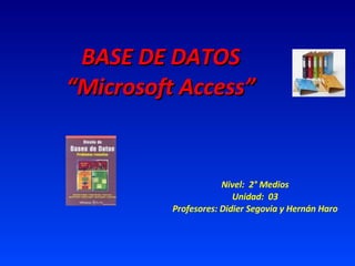 BASE DE DATOS “Microsoft Access” Nivel:  2° Medios Unidad:  03 Profesores: Didier Segovia y Hernán Haro 