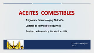 ACEITES COMESTIBLES
Asignatura: Bromatología y Nutrición
Carreras de Farmacia y Bioquímica
Facultad de Farmacia y Bioquímica - UBA
Dr. Néstor Pellegrino
2016
 