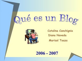 Qué es un Blog 2006 - 2007 Marisol Toaza Catalina Canchignia Diana Naveda 