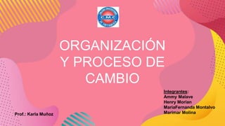 ORGANIZACIÓN
Y PROCESO DE
CAMBIO
Prof.: Karla Muñoz
Integrantes:
Ammy Malave
Henry Morian
MariaFernanda Montalvo
Marimar Molina
 