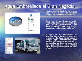 Agua Embotellada el Gran Negocio <ul><li>México sea convertido en el país que más agua embotellada compra de toda latino-a...
