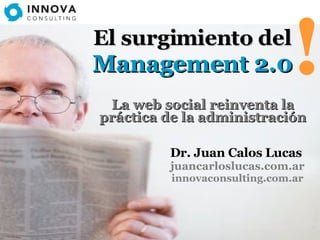 La web social reinventa la práctica de la administración Dr. Juan Calos Lucas   juancarloslucas.com.ar innovaconsulting.com.ar ! El surgimiento del   Management 2.0 