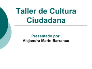Taller de Cultura
Ciudadana
Presentado por:
Alejandra Marín Barranco
 
