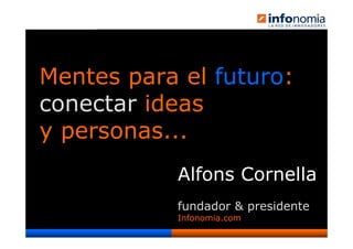 Mentes para el futuro:
conectar ideas
y personas...
                   Alfons Cornella
                   fundador & presidente
                   Infonomia.com
         © Infonomia.com 2006