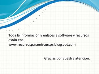 Toda la información y enlaces a software y recursos
están en:
www.recursosparamiscursos.blogspot.com
Gracias por vuestra atención.
 