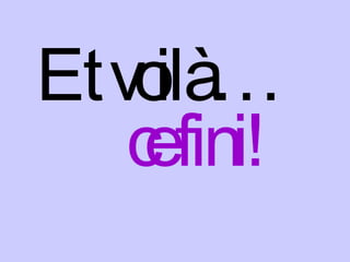 Et voilà… ce fini! 