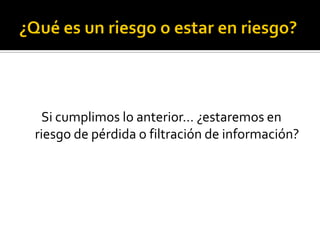 Si cumplimos lo anterior… ¿estaremos en
riesgo de pérdida o filtración de información?
 