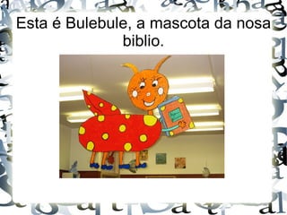 Esta é Bulebule, a mascota da nosa biblio. 