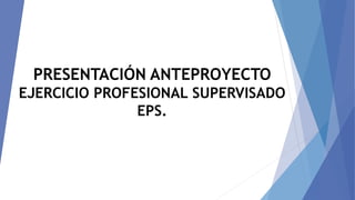 PRESENTACIÓN ANTEPROYECTO
EJERCICIO PROFESIONAL SUPERVISADO
EPS.
 