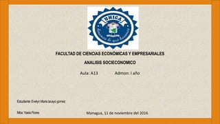 Estudiante:Evelyn Maria lacayo gomez
Mba:YaelaFlores
FACULTAD DE CIENCIAS ECONÓMICAS Y EMPRESARIALES
ANALISIS SOCIECONOMICO
Aula: A13 Admon: I año
Managua, 11 de noviembre del 2016
 