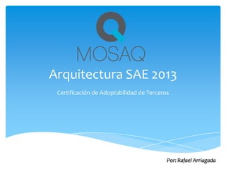 Arquitectura SAE 2013
Certificación de Adoptabilidad de Terceros
Por: Rafael Arriagada
 