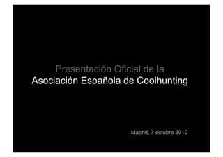 Presentación Oficial de la
Asociación Española de Coolhunting
Madrid, 7 octubre 2010
 