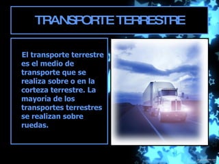 TRANSPORTE TERRESTRE El transporte terrestre es el medio de transporte que se realiza sobre o en la corteza terrestre. La mayoría de los transportes terrestres se realizan sobre ruedas.   