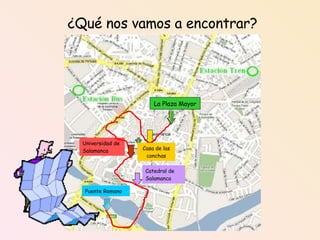 ¿Qué nos vamos a encontrar? Universidad de Salamanca Catedral de Salamanca Puente Romano Casa de las conchas La Plaza Mayor 