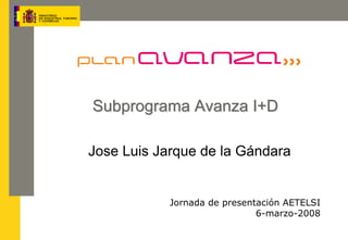 Subprograma Avanza I+D

Jose Luis Jarque de la Gándara


            Jornada de presentación AETELSI
                              6-marzo-2008