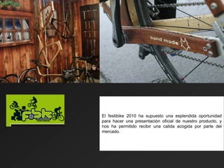 El festibike 2010 ha supuesto una esplendida oportunidad
para hacer una presentación oficial de nuestro producto, y
nos ha permitido recibir una calida acogida por parte del
mercado.
 