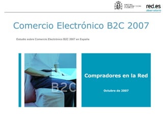 Comercio Electrónico B2C 2007 Estudio sobre Comercio Electrónico B2C 2007 en España Compradores en la Red Octubre de 2007 