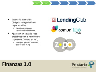 Re-ingeniería del
                                  Crisis Sub-Prime    negocio online
                                        (2007)            (2008)




  •   Escenario post-crisis:
      Obligada reingeniería del
      negocio online.
       –   Cambio del producto
           Certificados desaparecen,
  •   Aparecen en “pizarra “ los
      prestamos con el nombre de
      la persona. “Inverti en mi”,
       –   concepto “persona a Persona”,
           peer to peer (P2P)




Finanzas 1.0
 