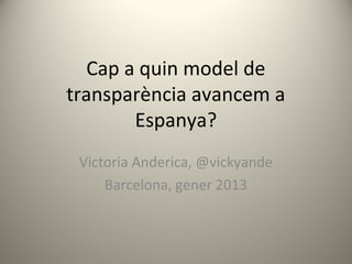 Cap a quin model de
transparència avancem a
        Espanya?
 Victoria Anderica, @vickyande
     Barcelona, gener 2013
 