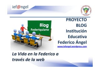 PROYECTO
                                BLOG
                          Institución
                           Educativa
                       Federico Ángel
                       www.iefangel.wordpress.com


La Vida en la Federico a
través de la web
 