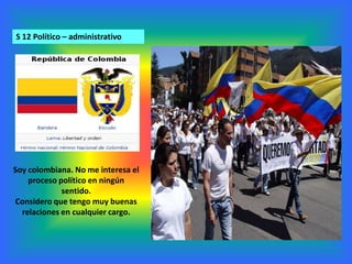 S 12 Político – administrativo Soy colombiana. No me interesa el proceso político en ningún sentido.Considero que tengo muy buenas relaciones en cualquier cargo.
