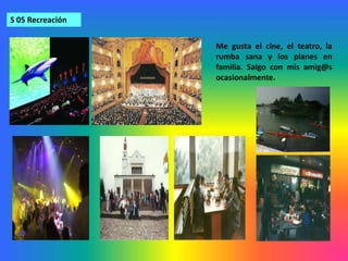 S 05 RecreaciónMe gusta el cine, el teatro, la rumba sana y los planes en familia. Salgo con mis amig@s ocasionalmente. 