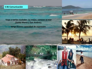 S 06 ComunicaciónViajo a varias ciudades. Lo mejor, conocer el mar (Santa Marta y San Andrés). Tengo buena capacidad de expresión.