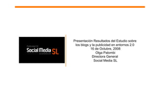 Presentación Resultados del Estudio sobre
 los blogs y la publicidad en entornos 2.0
            16 de Octubre, 2008
                Olga Palombi
             Directora General
              Social Media SL
 