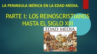 LA PENINSULA IBÉRICA EN LA EDAD MEDIA.
PARTE I: LOS REINOSCRISTIANOS
HASTA EL SIGLO XIII
 